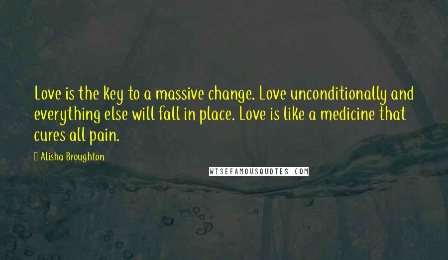 Alisha Broughton Quotes: Love is the key to a massive change. Love unconditionally and everything else will fall in place. Love is like a medicine that cures all pain.