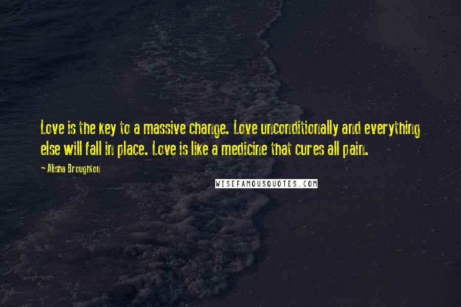 Alisha Broughton Quotes: Love is the key to a massive change. Love unconditionally and everything else will fall in place. Love is like a medicine that cures all pain.