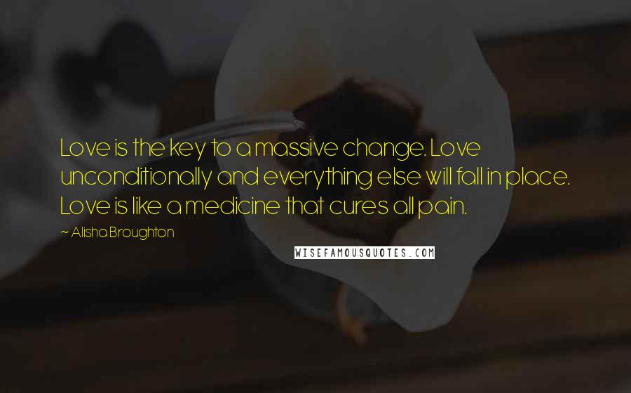 Alisha Broughton Quotes: Love is the key to a massive change. Love unconditionally and everything else will fall in place. Love is like a medicine that cures all pain.