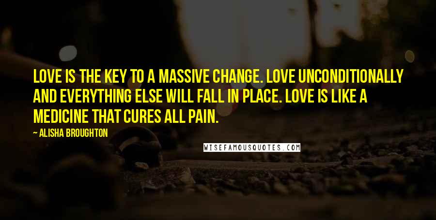 Alisha Broughton Quotes: Love is the key to a massive change. Love unconditionally and everything else will fall in place. Love is like a medicine that cures all pain.