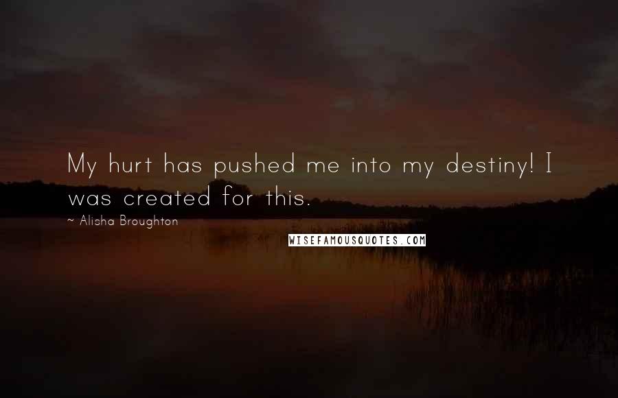 Alisha Broughton Quotes: My hurt has pushed me into my destiny! I was created for this.