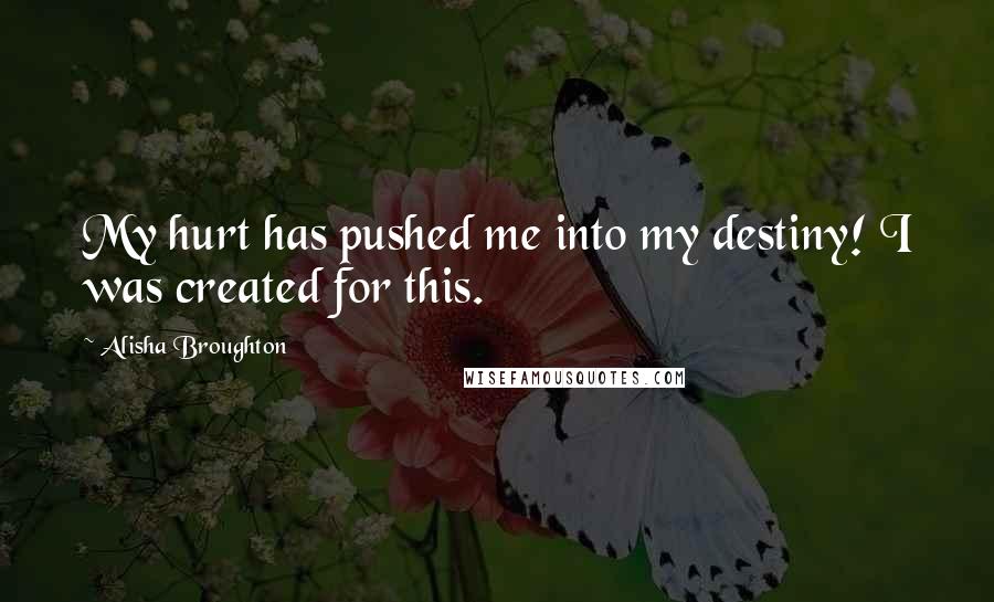 Alisha Broughton Quotes: My hurt has pushed me into my destiny! I was created for this.