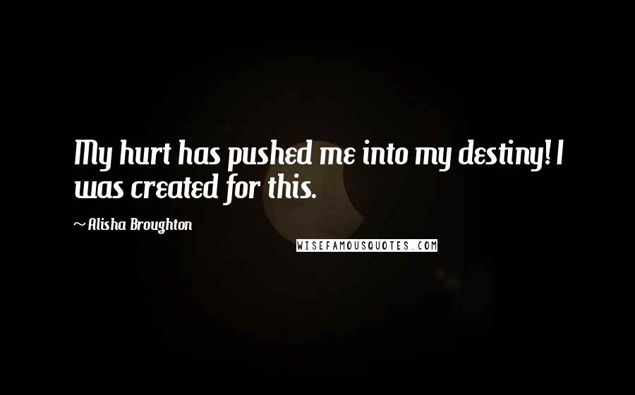 Alisha Broughton Quotes: My hurt has pushed me into my destiny! I was created for this.