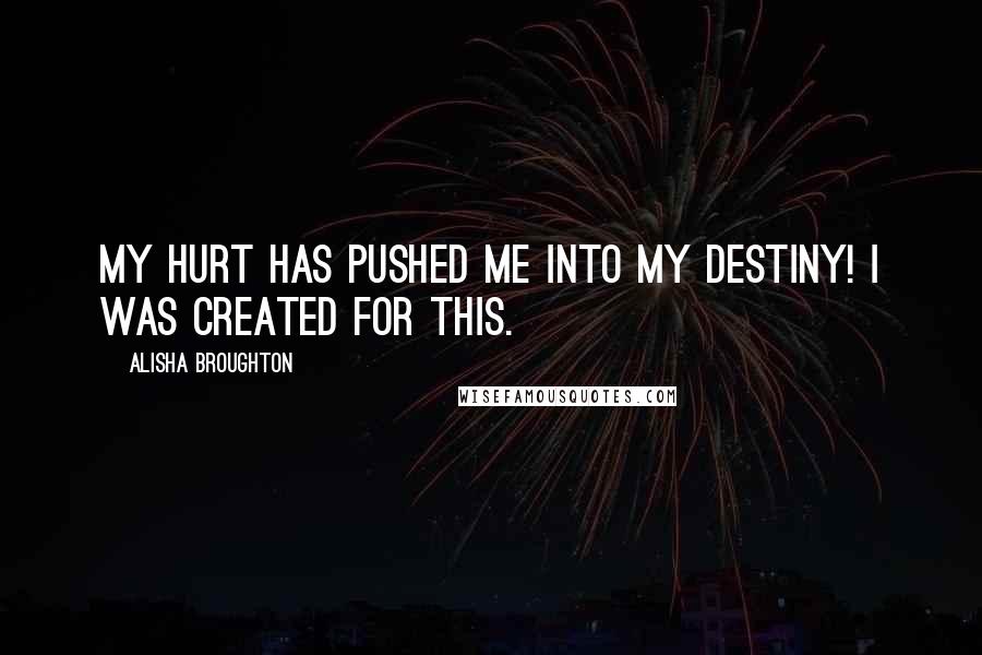 Alisha Broughton Quotes: My hurt has pushed me into my destiny! I was created for this.