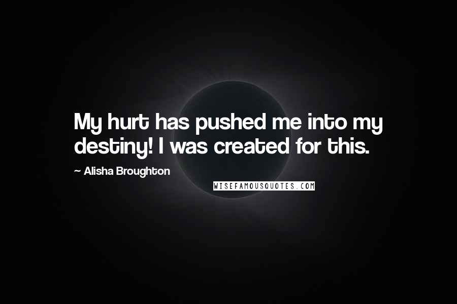 Alisha Broughton Quotes: My hurt has pushed me into my destiny! I was created for this.