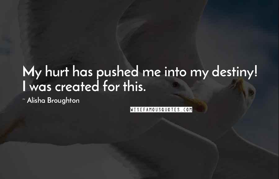 Alisha Broughton Quotes: My hurt has pushed me into my destiny! I was created for this.