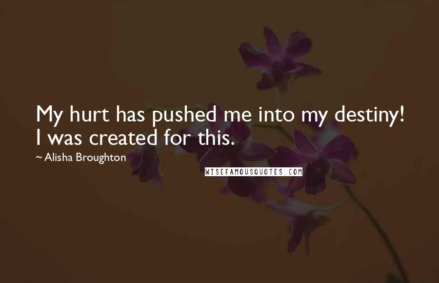 Alisha Broughton Quotes: My hurt has pushed me into my destiny! I was created for this.