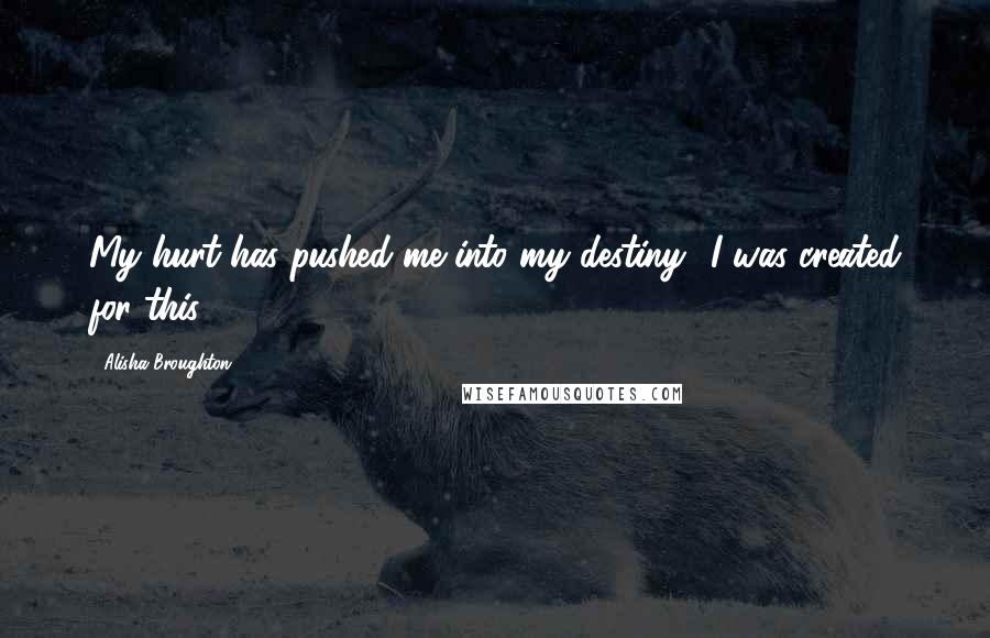 Alisha Broughton Quotes: My hurt has pushed me into my destiny! I was created for this.