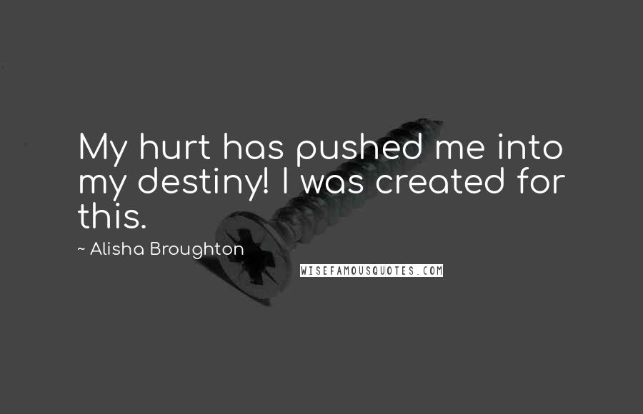 Alisha Broughton Quotes: My hurt has pushed me into my destiny! I was created for this.