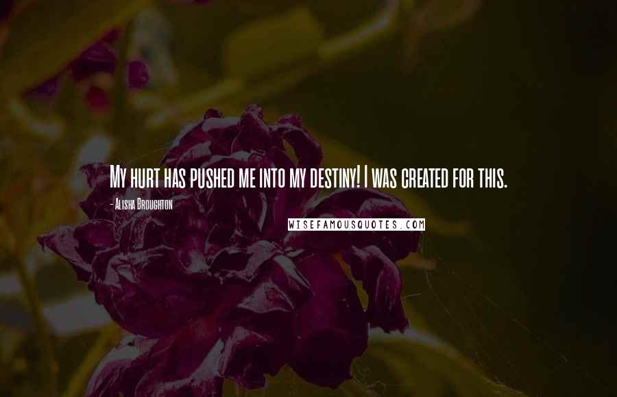 Alisha Broughton Quotes: My hurt has pushed me into my destiny! I was created for this.