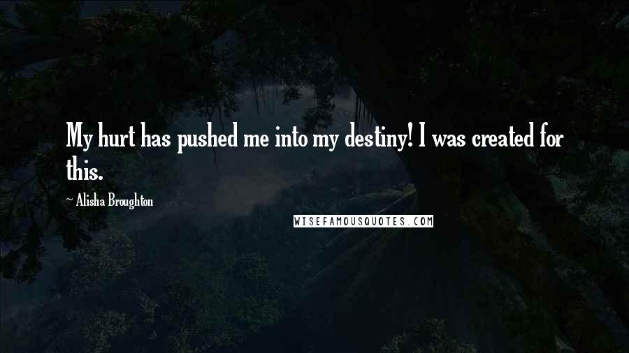 Alisha Broughton Quotes: My hurt has pushed me into my destiny! I was created for this.