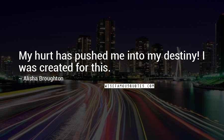 Alisha Broughton Quotes: My hurt has pushed me into my destiny! I was created for this.