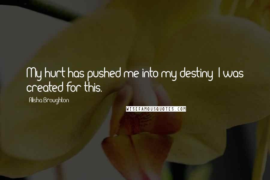 Alisha Broughton Quotes: My hurt has pushed me into my destiny! I was created for this.