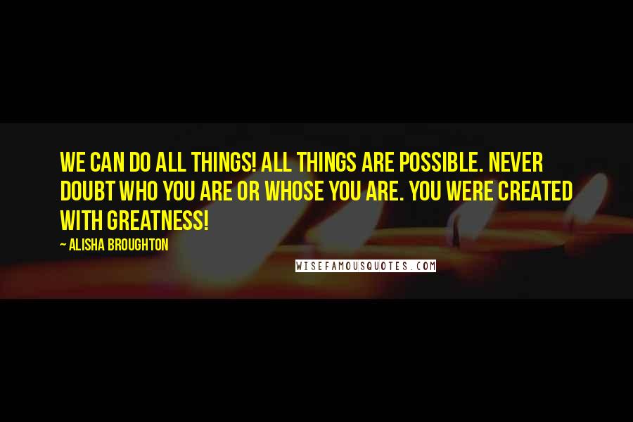 Alisha Broughton Quotes: We can do all things! All things are possible. Never doubt who you are or whose you are. You were created with greatness!