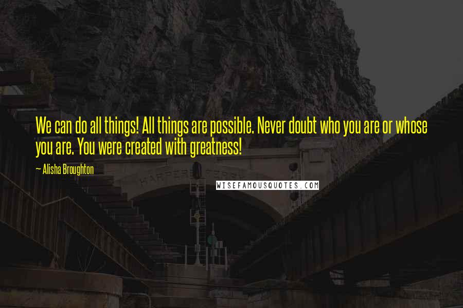 Alisha Broughton Quotes: We can do all things! All things are possible. Never doubt who you are or whose you are. You were created with greatness!