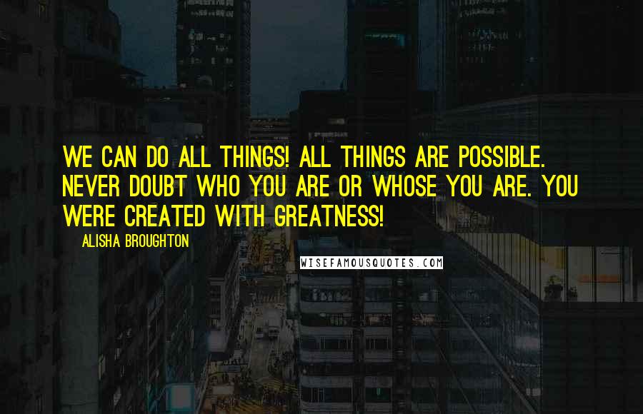 Alisha Broughton Quotes: We can do all things! All things are possible. Never doubt who you are or whose you are. You were created with greatness!