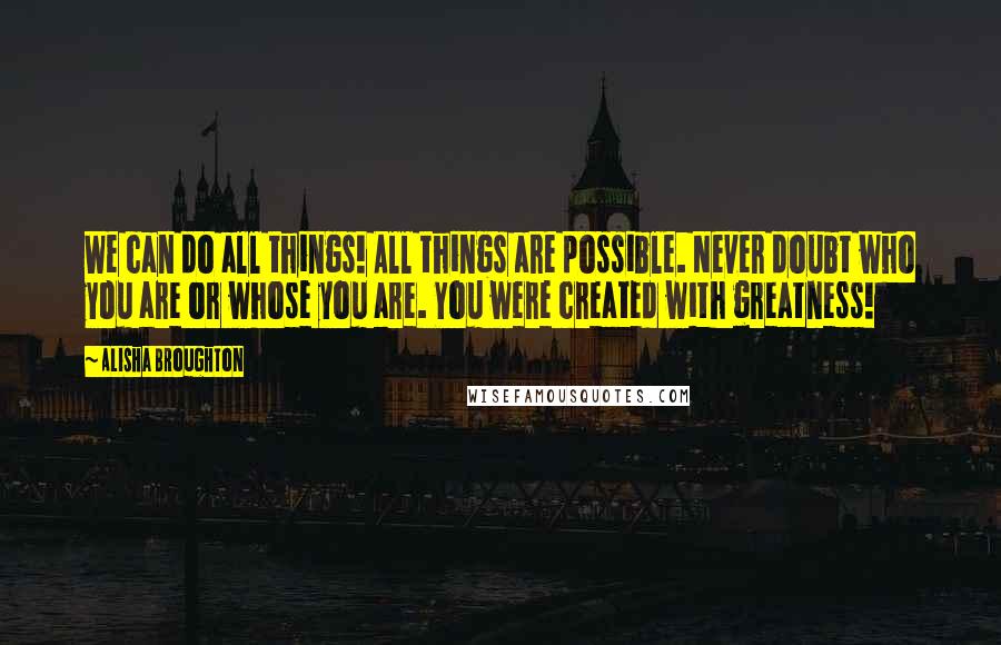 Alisha Broughton Quotes: We can do all things! All things are possible. Never doubt who you are or whose you are. You were created with greatness!