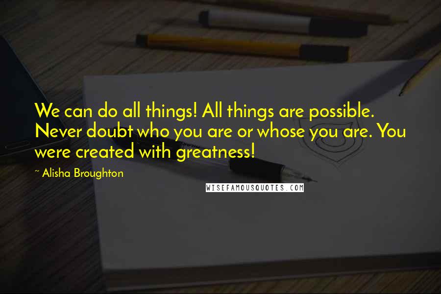 Alisha Broughton Quotes: We can do all things! All things are possible. Never doubt who you are or whose you are. You were created with greatness!