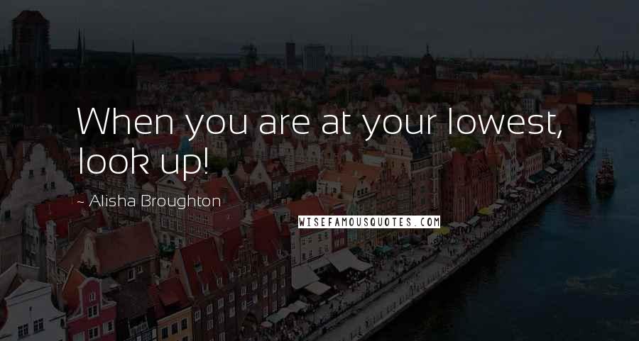 Alisha Broughton Quotes: When you are at your lowest, look up!