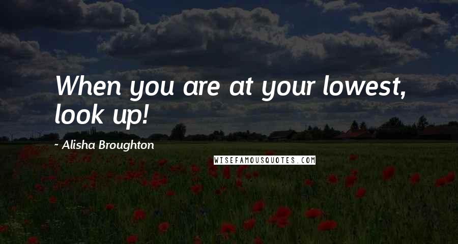 Alisha Broughton Quotes: When you are at your lowest, look up!