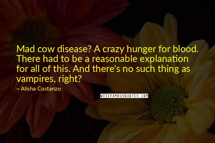 Alisha Costanzo Quotes: Mad cow disease? A crazy hunger for blood. There had to be a reasonable explanation for all of this. And there's no such thing as vampires, right?