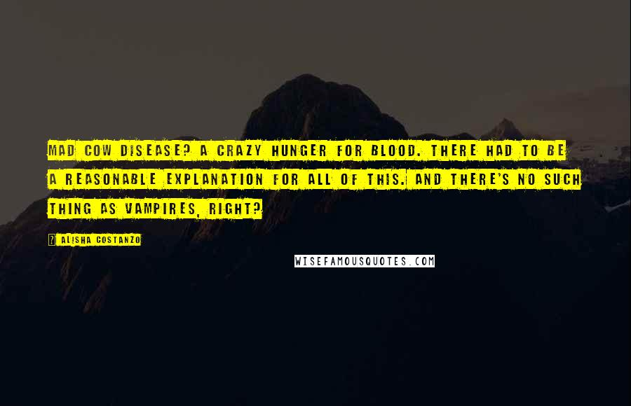 Alisha Costanzo Quotes: Mad cow disease? A crazy hunger for blood. There had to be a reasonable explanation for all of this. And there's no such thing as vampires, right?