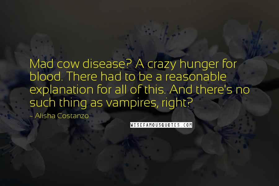 Alisha Costanzo Quotes: Mad cow disease? A crazy hunger for blood. There had to be a reasonable explanation for all of this. And there's no such thing as vampires, right?