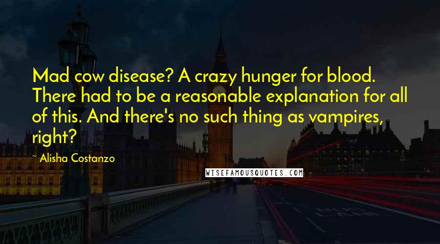 Alisha Costanzo Quotes: Mad cow disease? A crazy hunger for blood. There had to be a reasonable explanation for all of this. And there's no such thing as vampires, right?