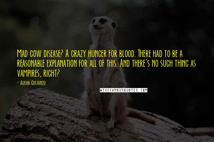 Alisha Costanzo Quotes: Mad cow disease? A crazy hunger for blood. There had to be a reasonable explanation for all of this. And there's no such thing as vampires, right?