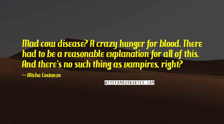 Alisha Costanzo Quotes: Mad cow disease? A crazy hunger for blood. There had to be a reasonable explanation for all of this. And there's no such thing as vampires, right?
