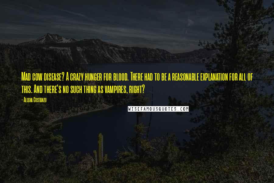Alisha Costanzo Quotes: Mad cow disease? A crazy hunger for blood. There had to be a reasonable explanation for all of this. And there's no such thing as vampires, right?