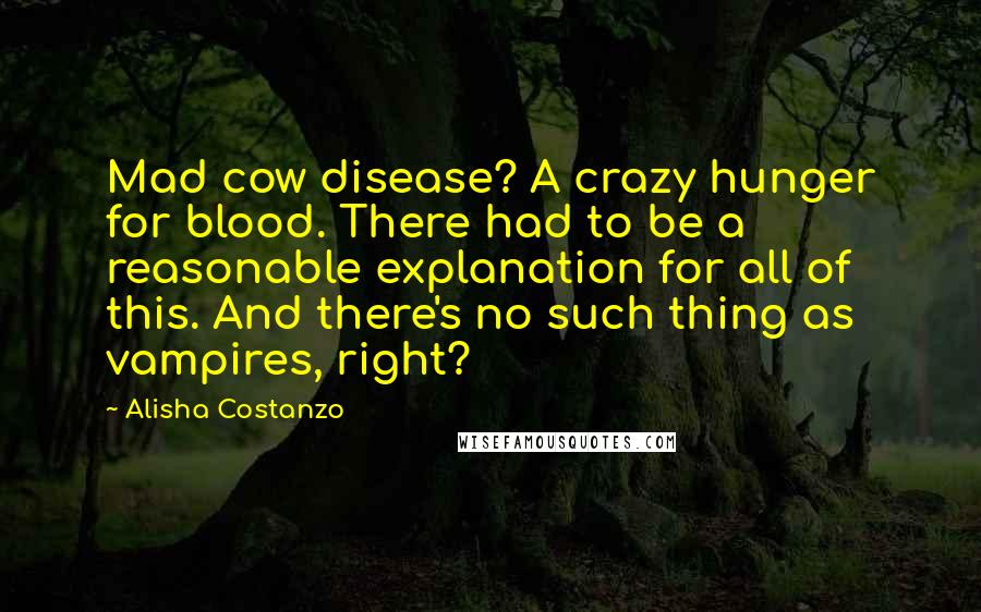Alisha Costanzo Quotes: Mad cow disease? A crazy hunger for blood. There had to be a reasonable explanation for all of this. And there's no such thing as vampires, right?
