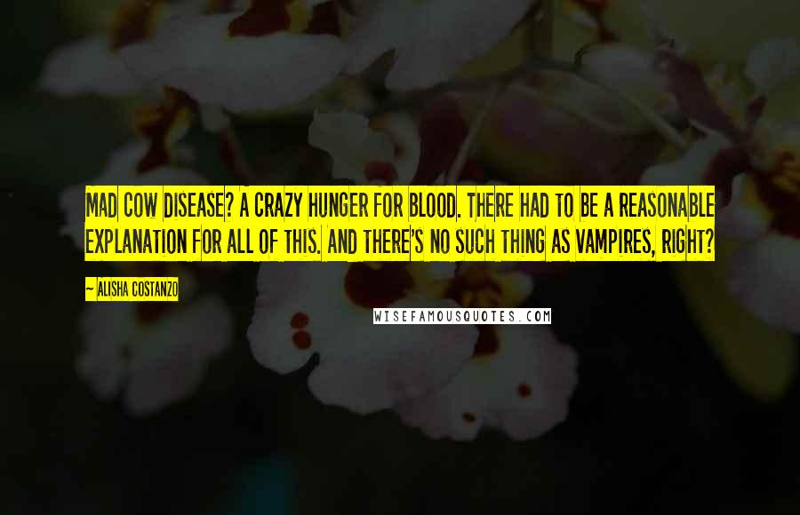 Alisha Costanzo Quotes: Mad cow disease? A crazy hunger for blood. There had to be a reasonable explanation for all of this. And there's no such thing as vampires, right?