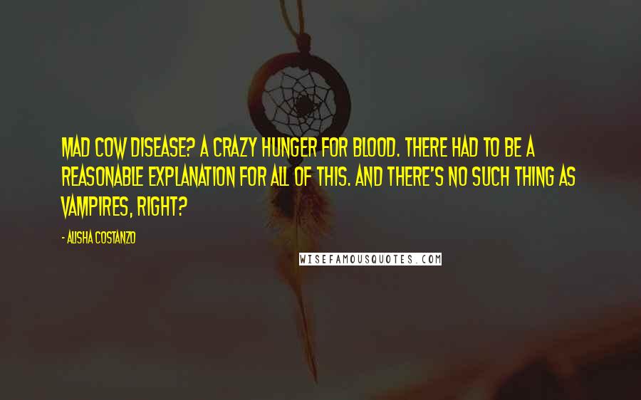 Alisha Costanzo Quotes: Mad cow disease? A crazy hunger for blood. There had to be a reasonable explanation for all of this. And there's no such thing as vampires, right?