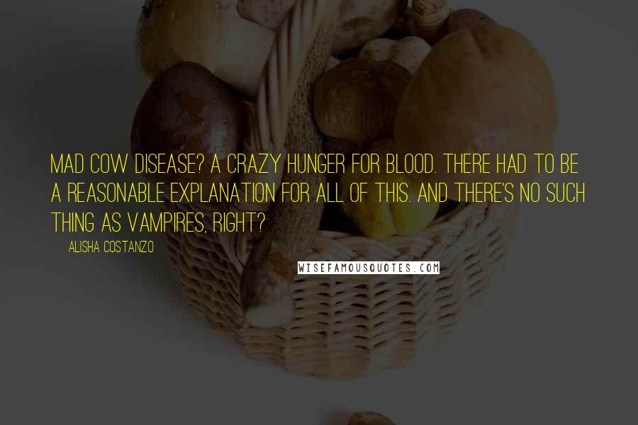 Alisha Costanzo Quotes: Mad cow disease? A crazy hunger for blood. There had to be a reasonable explanation for all of this. And there's no such thing as vampires, right?