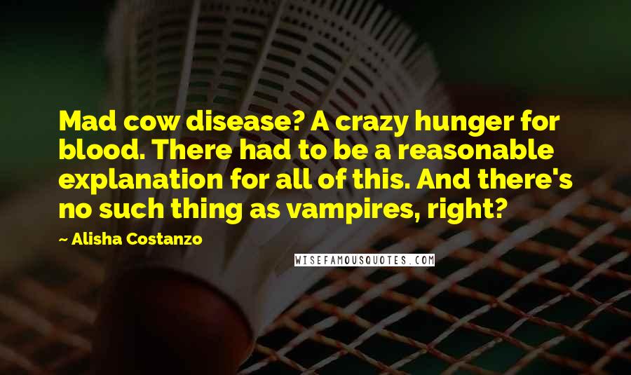 Alisha Costanzo Quotes: Mad cow disease? A crazy hunger for blood. There had to be a reasonable explanation for all of this. And there's no such thing as vampires, right?