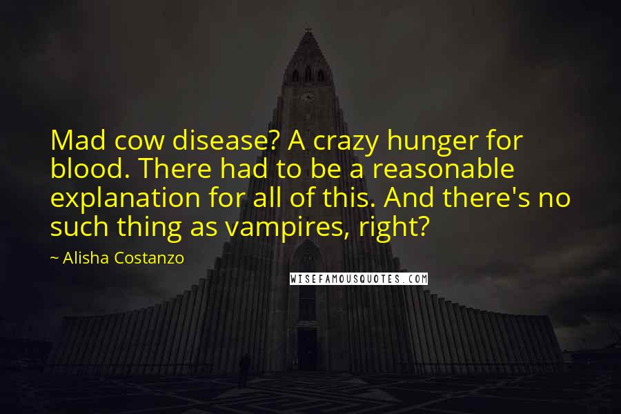 Alisha Costanzo Quotes: Mad cow disease? A crazy hunger for blood. There had to be a reasonable explanation for all of this. And there's no such thing as vampires, right?