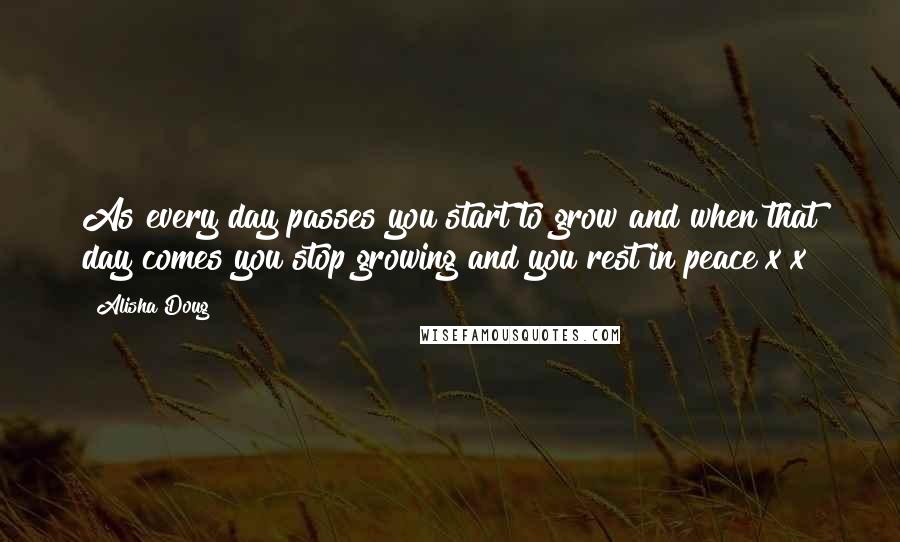 Alisha Doug Quotes: As every day passes you start to grow and when that day comes you stop growing and you rest in peace x x