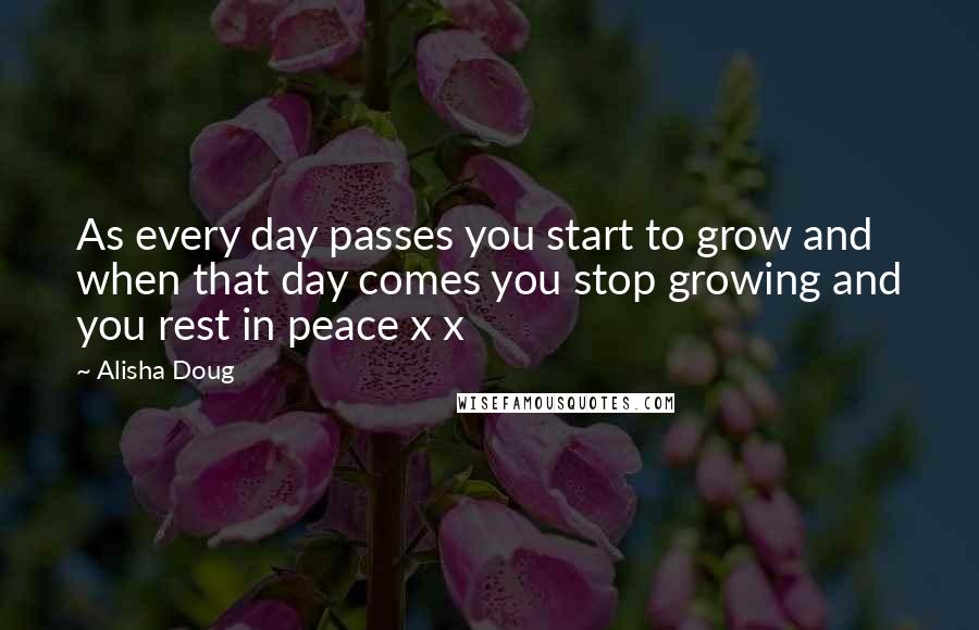 Alisha Doug Quotes: As every day passes you start to grow and when that day comes you stop growing and you rest in peace x x