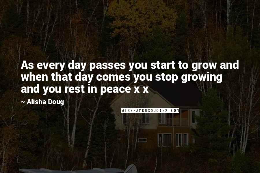 Alisha Doug Quotes: As every day passes you start to grow and when that day comes you stop growing and you rest in peace x x