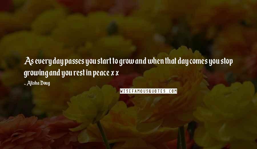 Alisha Doug Quotes: As every day passes you start to grow and when that day comes you stop growing and you rest in peace x x