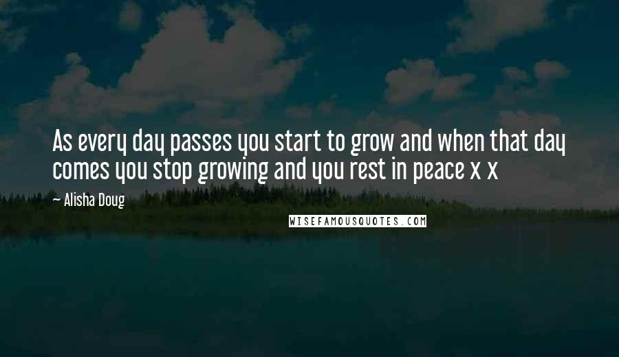 Alisha Doug Quotes: As every day passes you start to grow and when that day comes you stop growing and you rest in peace x x
