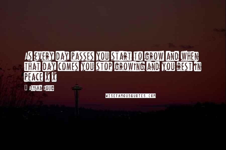 Alisha Doug Quotes: As every day passes you start to grow and when that day comes you stop growing and you rest in peace x x