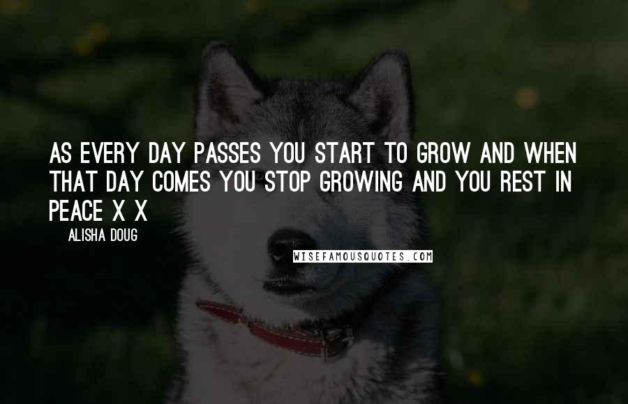 Alisha Doug Quotes: As every day passes you start to grow and when that day comes you stop growing and you rest in peace x x