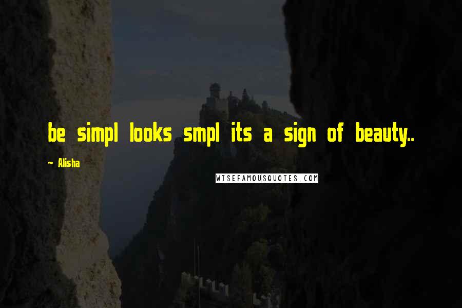 Alisha Quotes: be simpl looks smpl its a sign of beauty..