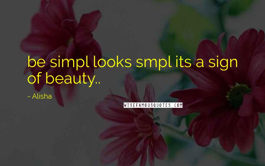 Alisha Quotes: be simpl looks smpl its a sign of beauty..