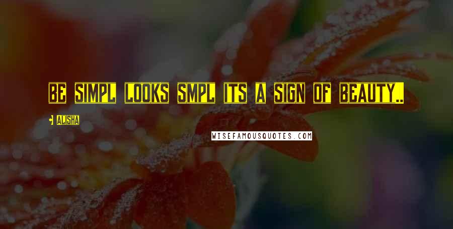Alisha Quotes: be simpl looks smpl its a sign of beauty..