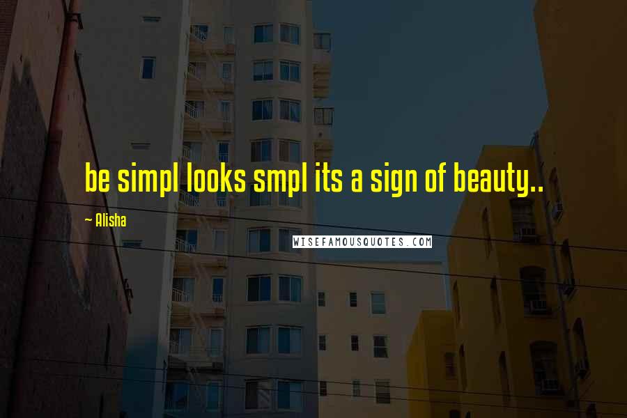 Alisha Quotes: be simpl looks smpl its a sign of beauty..