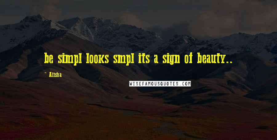 Alisha Quotes: be simpl looks smpl its a sign of beauty..