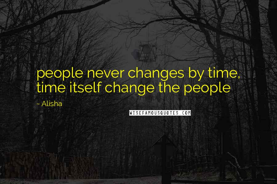Alisha Quotes: people never changes by time, time itself change the people